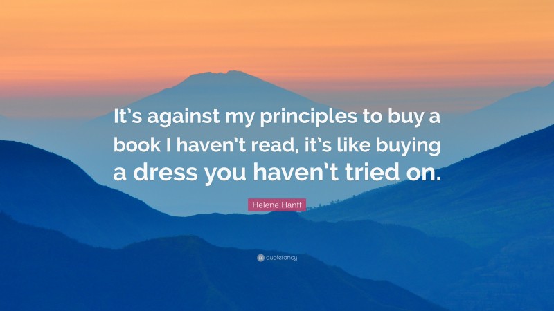 Helene Hanff Quote: “It’s against my principles to buy a book I haven’t read, it’s like buying a dress you haven’t tried on.”