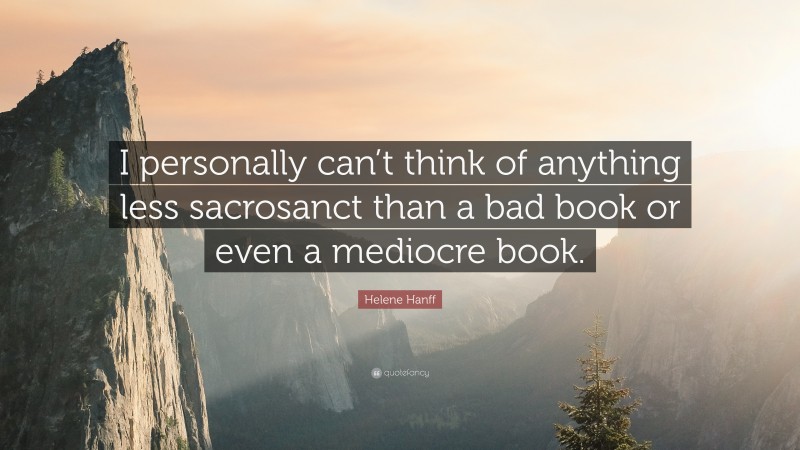 Helene Hanff Quote: “I personally can’t think of anything less sacrosanct than a bad book or even a mediocre book.”