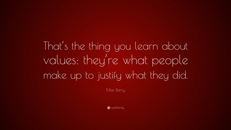 Max Barry Quote: “That’s the thing you learn about values: they’re what people make up to justify what they did.”
