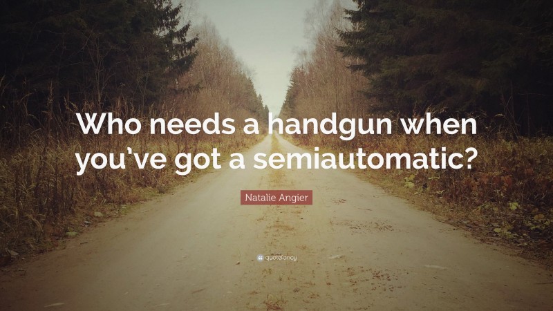 Natalie Angier Quote: “Who needs a handgun when you’ve got a semiautomatic?”