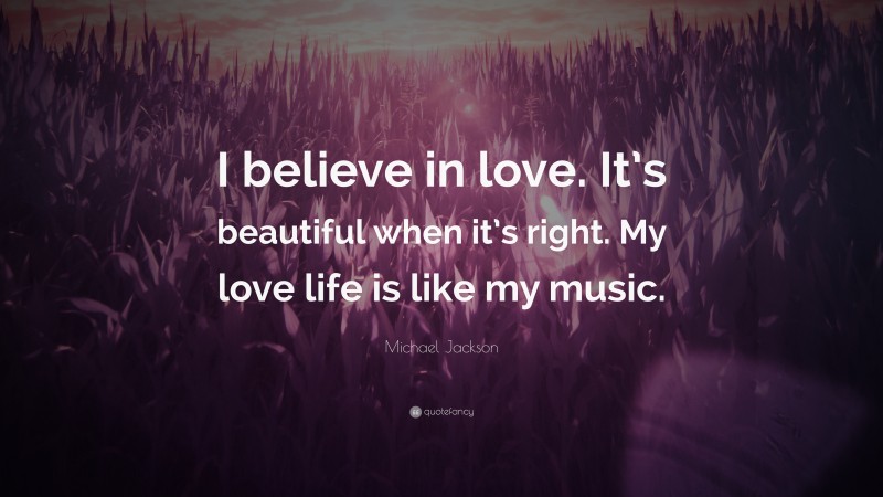 Michael Jackson Quote: “I believe in love. It’s beautiful when it’s right. My love life is like my music.”