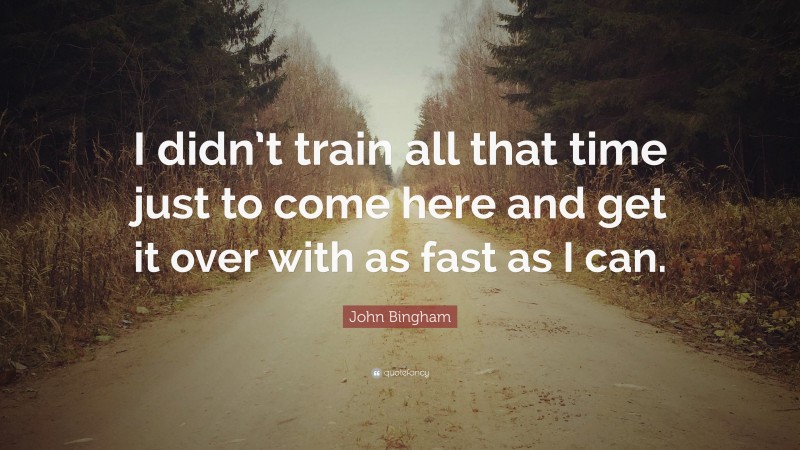 John Bingham Quote: “I didn’t train all that time just to come here and get it over with as fast as I can.”