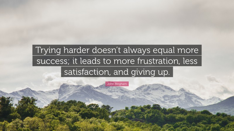 John Bingham Quote: “Trying harder doesn’t always equal more success; it leads to more frustration, less satisfaction, and giving up.”