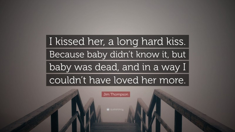 Jim Thompson Quote: “I kissed her, a long hard kiss. Because baby didn’t know it, but baby was dead, and in a way I couldn’t have loved her more.”