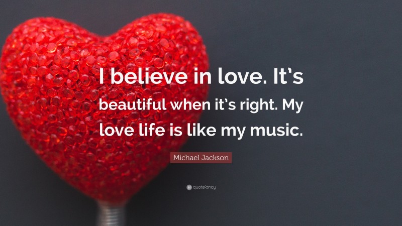 Michael Jackson Quote: “I believe in love. It’s beautiful when it’s right. My love life is like my music.”