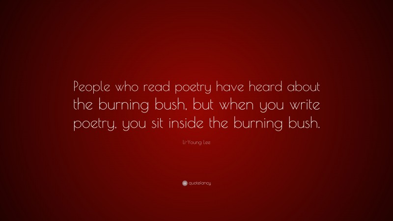 Li-Young Lee Quote: “People who read poetry have heard about the burning bush, but when you write poetry, you sit inside the burning bush.”