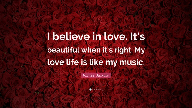 Michael Jackson Quote: “I believe in love. It’s beautiful when it’s right. My love life is like my music.”