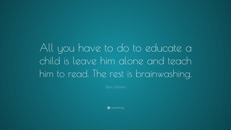 Ellen Gilchrist Quote: “All you have to do to educate a child is leave him alone and teach him to read. The rest is brainwashing.”