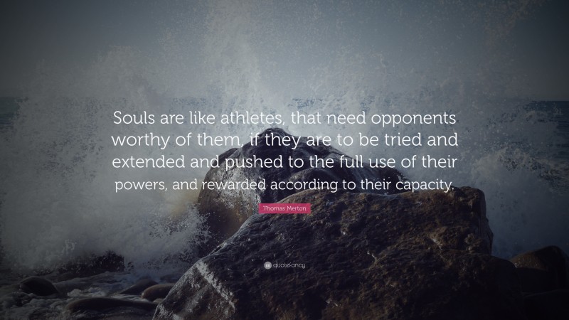 Thomas Merton Quote: “Souls are like athletes, that need opponents worthy of them, if they are to be tried and extended and pushed to the full use of their powers, and rewarded according to their capacity.”
