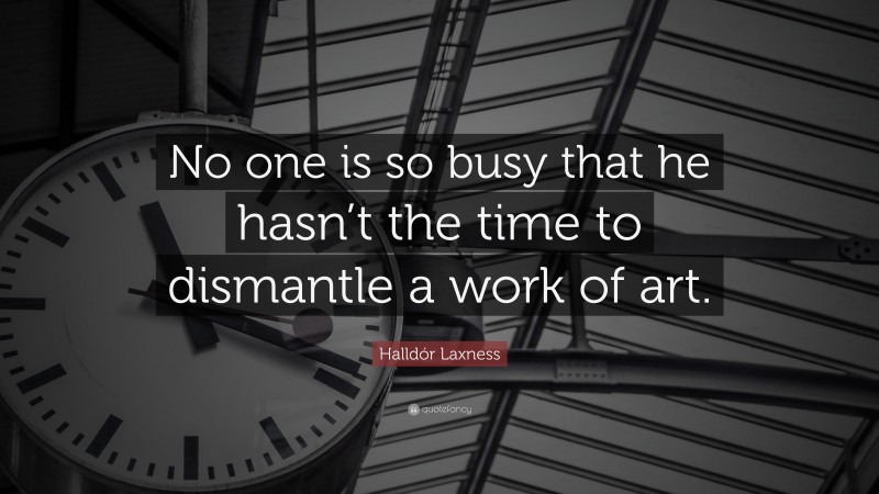 Halldór Laxness Quote: “No one is so busy that he hasn’t the time to dismantle a work of art.”