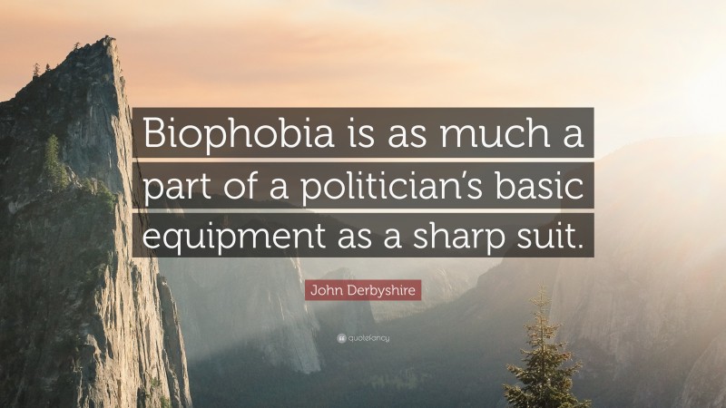 John Derbyshire Quote: “Biophobia is as much a part of a politician’s basic equipment as a sharp suit.”