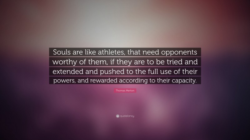 Thomas Merton Quote: “Souls are like athletes, that need opponents worthy of them, if they are to be tried and extended and pushed to the full use of their powers, and rewarded according to their capacity.”