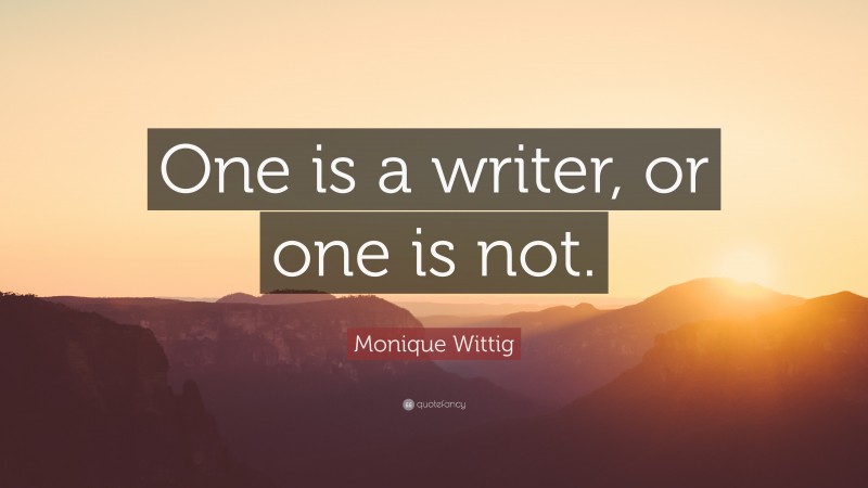 Monique Wittig Quote: “One is a writer, or one is not.”