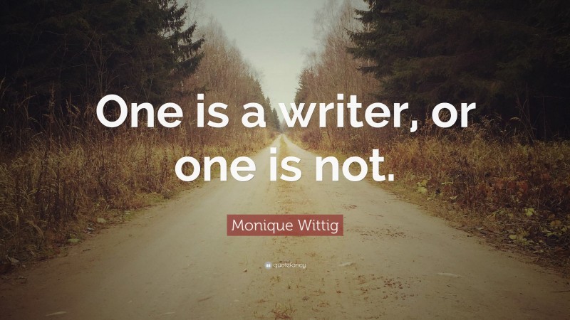 Monique Wittig Quote: “One is a writer, or one is not.”