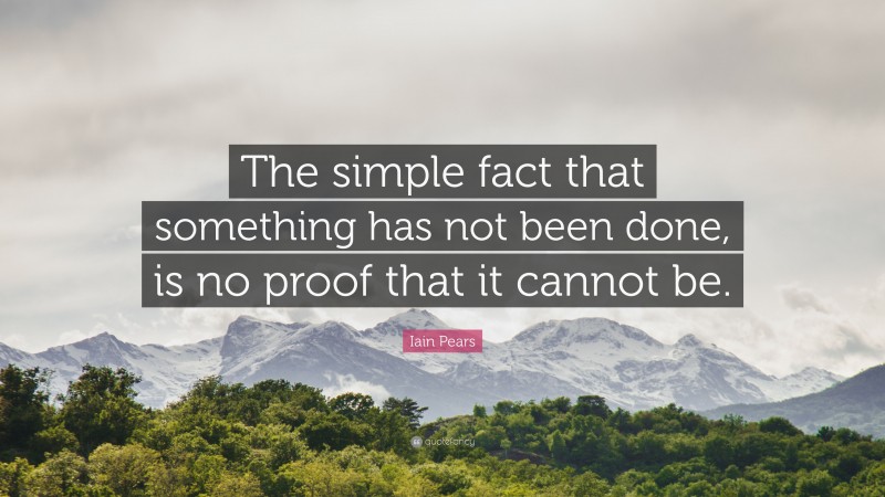 Iain Pears Quote: “The simple fact that something has not been done, is no proof that it cannot be.”