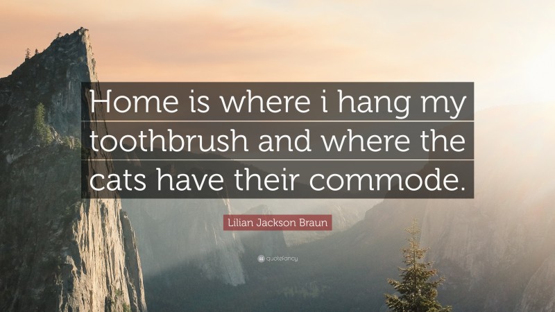 Lilian Jackson Braun Quote: “Home is where i hang my toothbrush and where the cats have their commode.”
