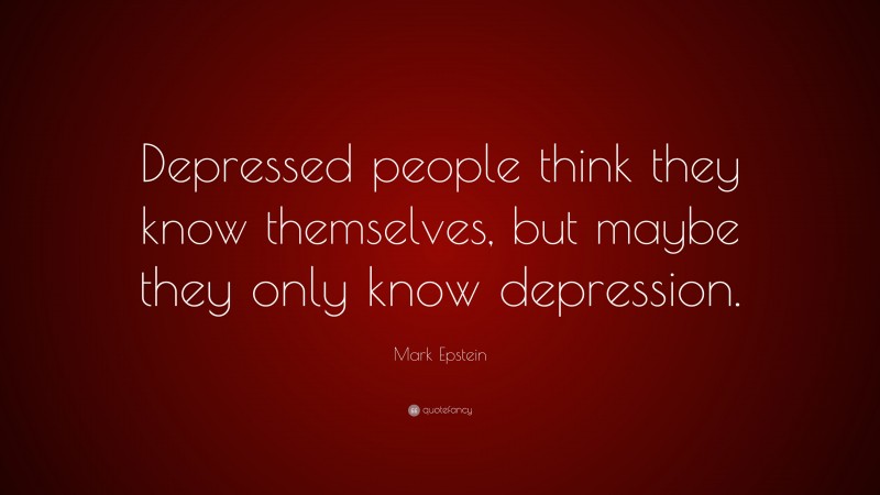 Mark Epstein Quote: “Depressed people think they know themselves, but maybe they only know depression.”