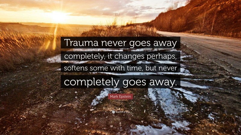 Mark Epstein Quote: “Trauma never goes away completely, it changes perhaps, softens some with time, but never completely goes away.”