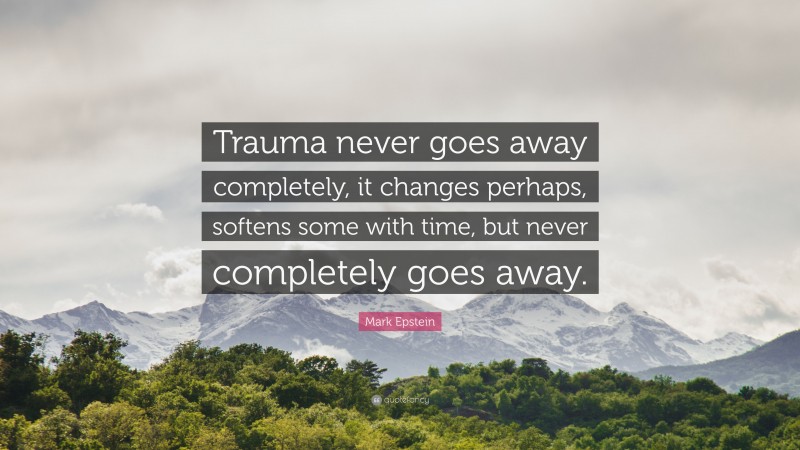 Mark Epstein Quote: “Trauma never goes away completely, it changes perhaps, softens some with time, but never completely goes away.”