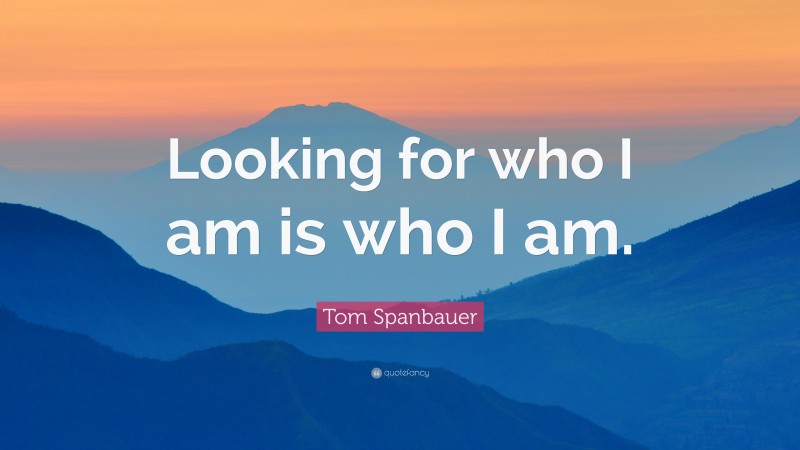 Tom Spanbauer Quote: “Looking for who I am is who I am.”