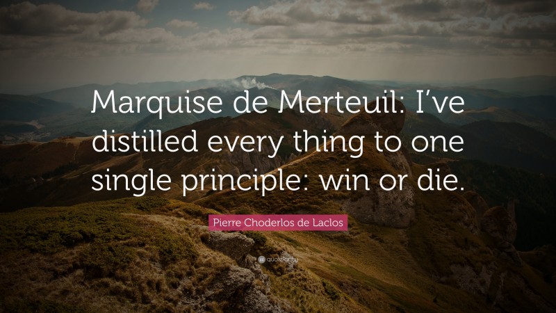 Pierre Choderlos de Laclos Quote: “Marquise de Merteuil: I’ve distilled every thing to one single principle: win or die.”