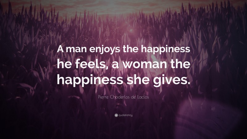 Pierre Choderlos de Laclos Quote: “A man enjoys the happiness he feels, a woman the happiness she gives.”