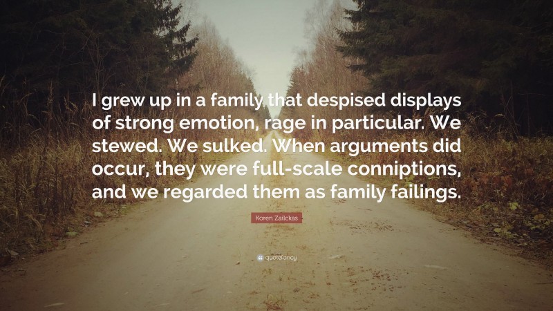 Koren Zailckas Quote: “I grew up in a family that despised displays of strong emotion, rage in particular. We stewed. We sulked. When arguments did occur, they were full-scale conniptions, and we regarded them as family failings.”