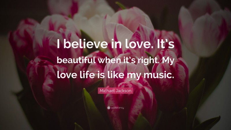Michael Jackson Quote: “I believe in love. It’s beautiful when it’s right. My love life is like my music.”