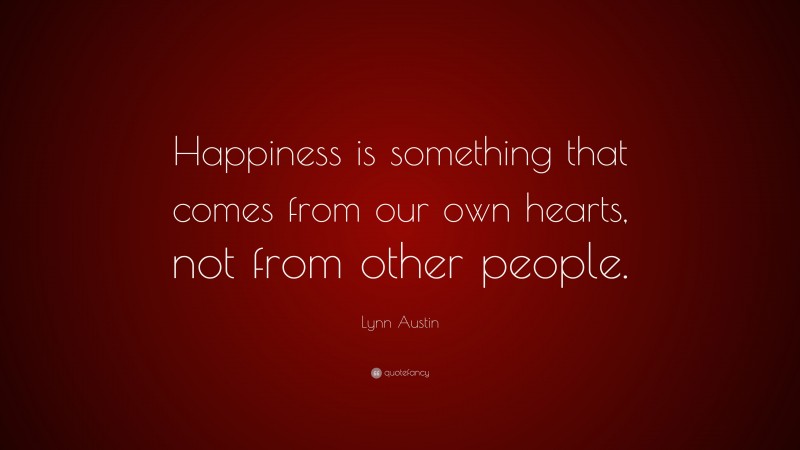 Lynn Austin Quote: “Happiness is something that comes from our own hearts, not from other people.”