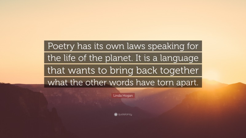 Linda Hogan Quote: “Poetry has its own laws speaking for the life of the planet. It is a language that wants to bring back together what the other words have torn apart.”