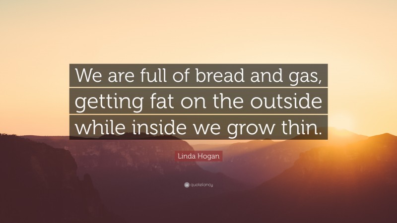 Linda Hogan Quote: “We are full of bread and gas, getting fat on the outside while inside we grow thin.”