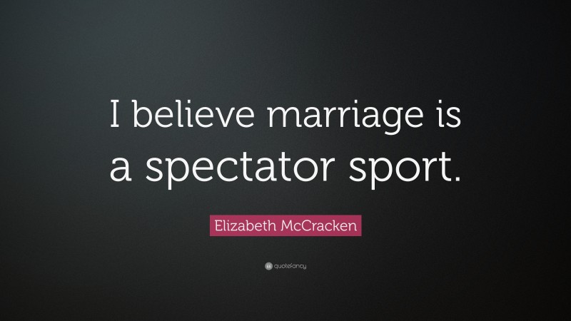 Elizabeth McCracken Quote: “I believe marriage is a spectator sport.”