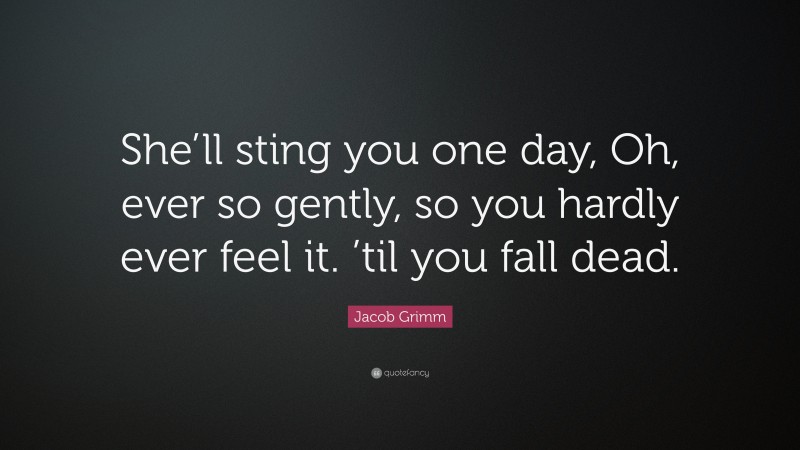 Jacob Grimm Quote: “She’ll sting you one day, Oh, ever so gently, so you hardly ever feel it. ’til you fall dead.”