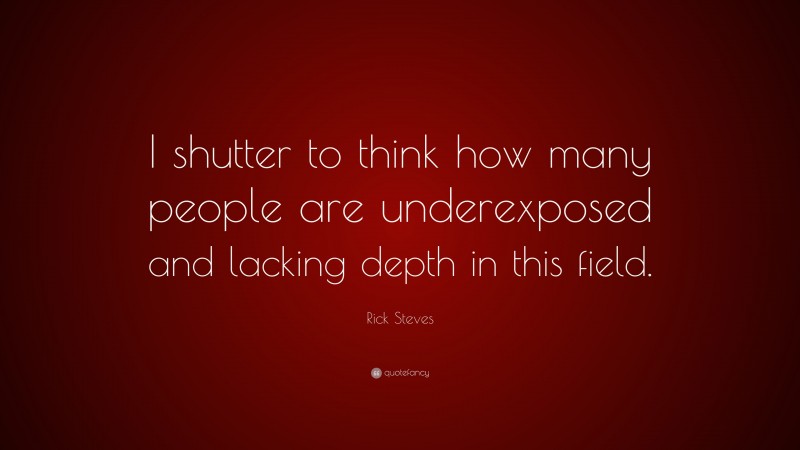Rick Steves Quote: “I shutter to think how many people are underexposed and lacking depth in this field.”