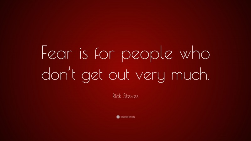 Rick Steves Quote: “Fear is for people who don’t get out very much.”