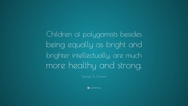 George Q. Cannon Quote: “Children of polygamists besides being equally as bright and brighter intellectually, are much more healthy and strong.”
