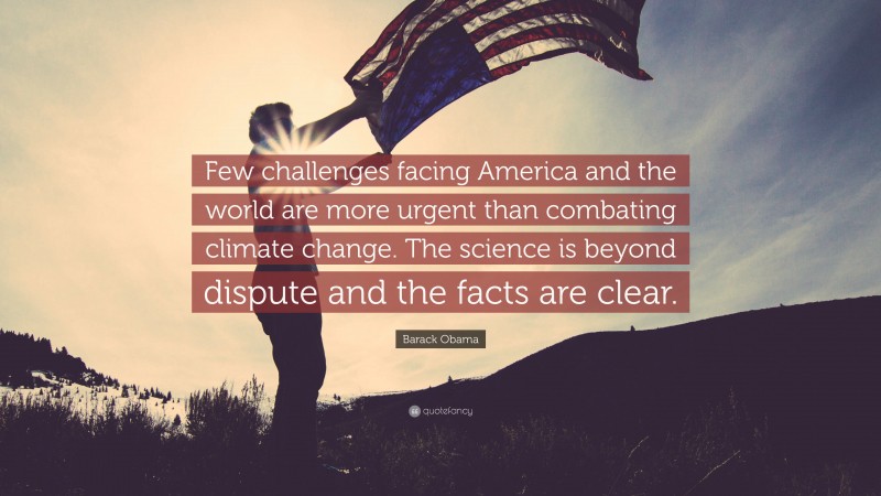 Barack Obama Quote: “Few challenges facing America and the world are more urgent than combating climate change. The science is beyond dispute and the facts are clear.”