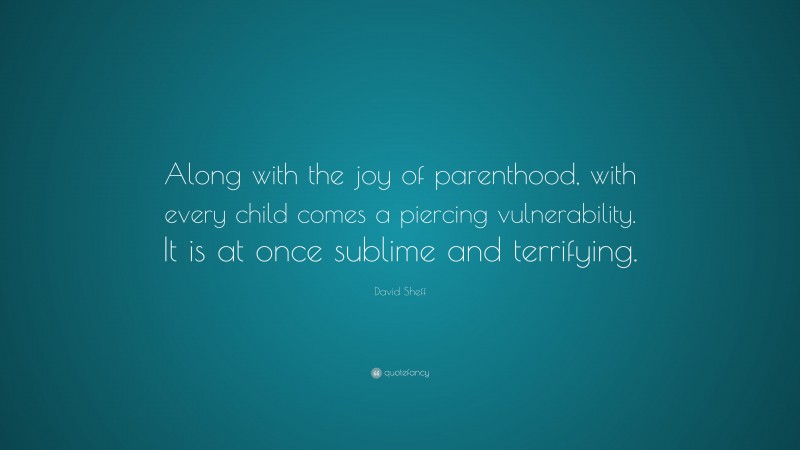David Sheff Quote: “Along with the joy of parenthood, with every child comes a piercing vulnerability. It is at once sublime and terrifying.”