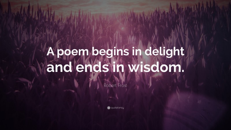 Robert Frost Quote: “A poem begins in delight and ends in wisdom. ”