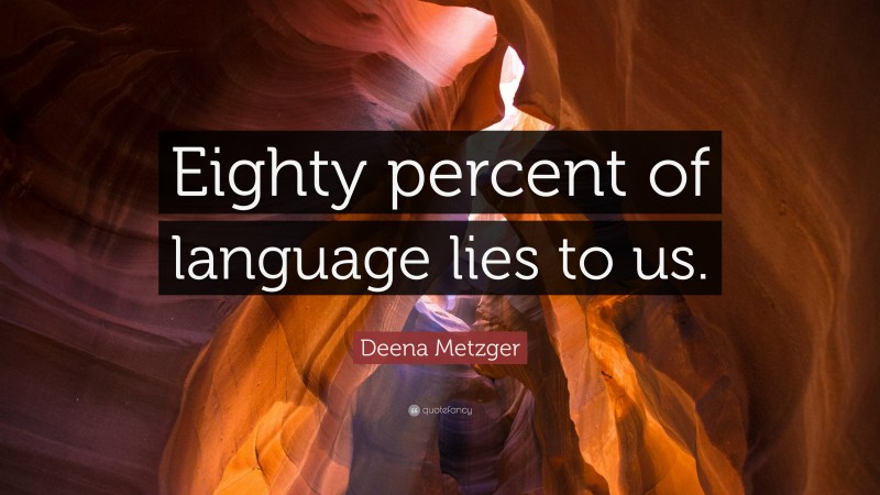Deena Metzger Quote: “Eighty percent of language lies to us.”