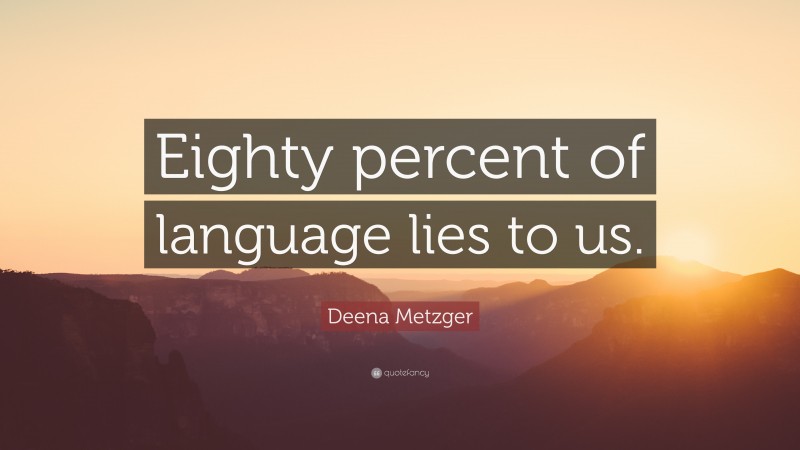 Deena Metzger Quote: “Eighty percent of language lies to us.”