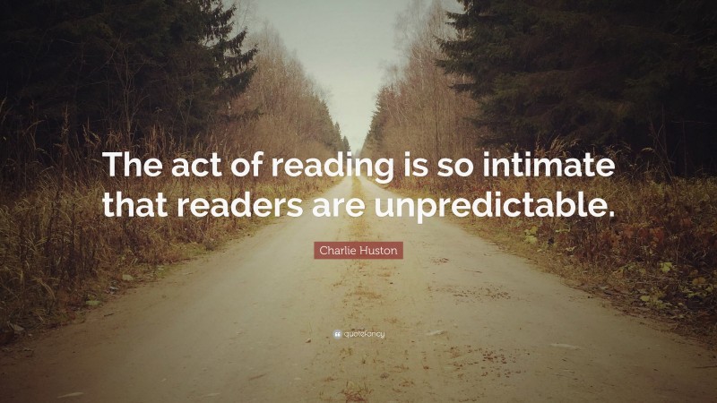 Charlie Huston Quote: “The act of reading is so intimate that readers are unpredictable.”
