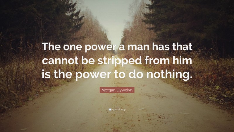 Morgan Llywelyn Quote: “The one power a man has that cannot be stripped from him is the power to do nothing.”