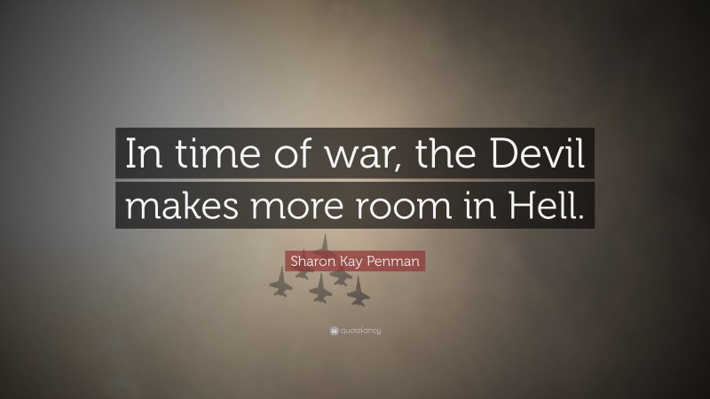 Sharon Kay Penman Quote: “In time of war, the Devil makes more room in Hell.”