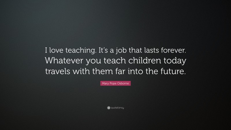 Mary Pope Osborne Quote: “I love teaching. It’s a job that lasts forever. Whatever you teach children today travels with them far into the future.”