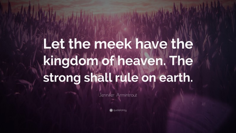 Jennifer Armintrout Quote: “Let the meek have the kingdom of heaven. The strong shall rule on earth.”