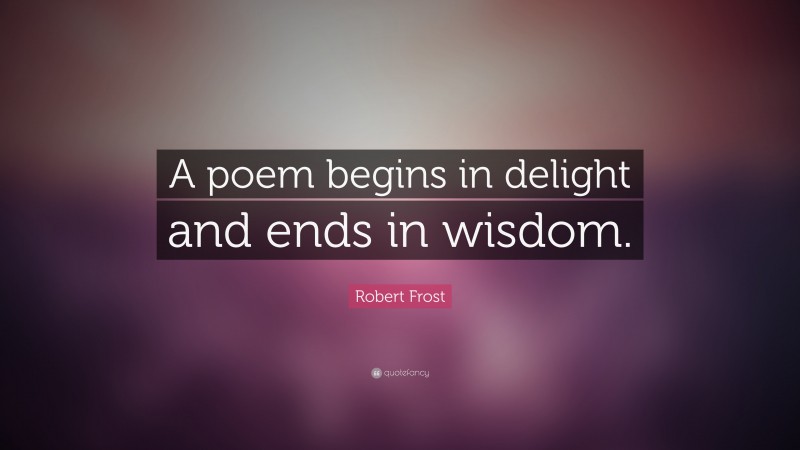 Robert Frost Quote: “A poem begins in delight and ends in wisdom. ”