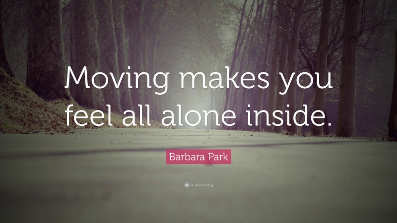Barbara Park Quote: “Moving makes you feel all alone inside.”