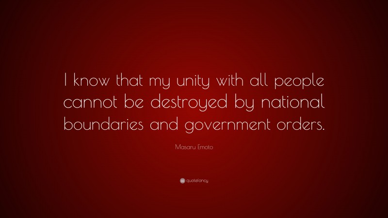 Masaru Emoto Quote: “I know that my unity with all people cannot be destroyed by national boundaries and government orders.”