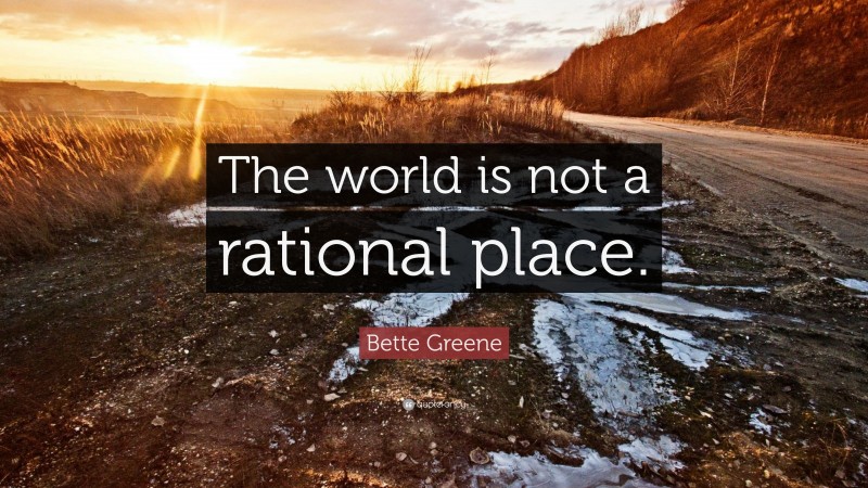 Bette Greene Quote: “The world is not a rational place.”